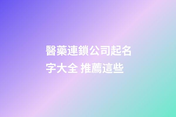 醫藥連鎖公司起名字大全 推薦這些-第1張-公司起名-玄機派